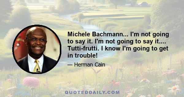 Michele Bachmann... I'm not going to say it. I'm not going to say it.... Tutti-frutti. I know I'm going to get in trouble!