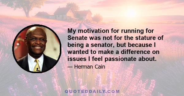 My motivation for running for Senate was not for the stature of being a senator, but because I wanted to make a difference on issues I feel passionate about.