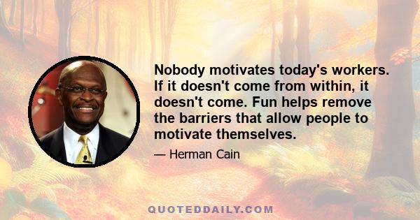 Nobody motivates today's workers. If it doesn't come from within, it doesn't come. Fun helps remove the barriers that allow people to motivate themselves.