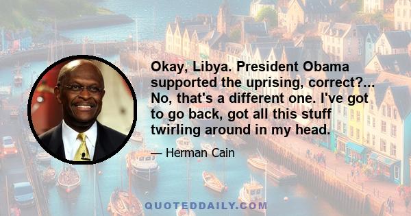 Okay, Libya. President Obama supported the uprising, correct?... No, that's a different one. I've got to go back, got all this stuff twirling around in my head.