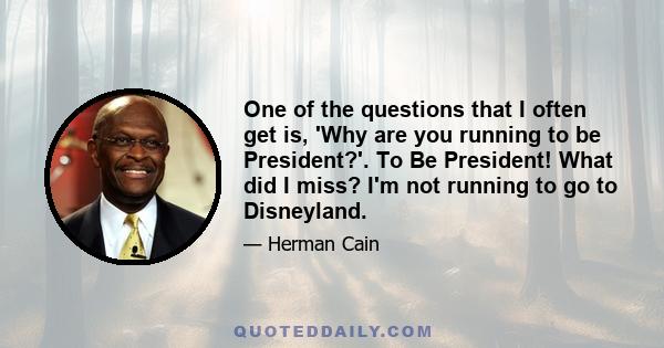 One of the questions that I often get is, 'Why are you running to be President?'. To Be President! What did I miss? I'm not running to go to Disneyland.