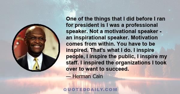 One of the things that I did before I ran for president is I was a professional speaker. Not a motivational speaker - an inspirational speaker. Motivation comes from within. You have to be inspired. That's what I do. I