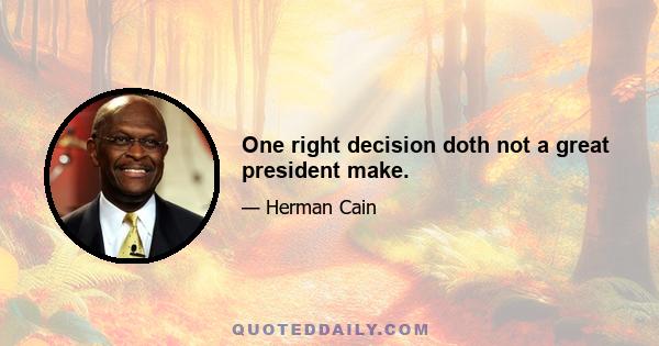 One right decision doth not a great president make.