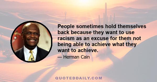 People sometimes hold themselves back because they want to use racism as an excuse for them not being able to achieve what they want to achieve.