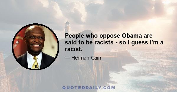 People who oppose Obama are said to be racists - so I guess I'm a racist.