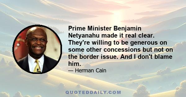 Prime Minister Benjamin Netyanahu made it real clear. They're willing to be generous on some other concessions but not on the border issue. And I don't blame him.