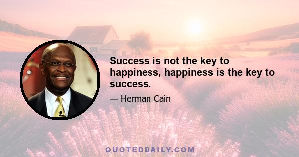 Success is not the key to happiness, happiness is the key to success.