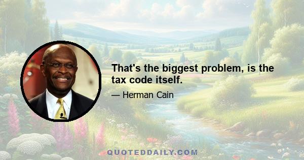 That's the biggest problem, is the tax code itself.