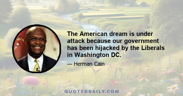 The American dream is under attack because our government has been hijacked by the Liberals in Washington DC.