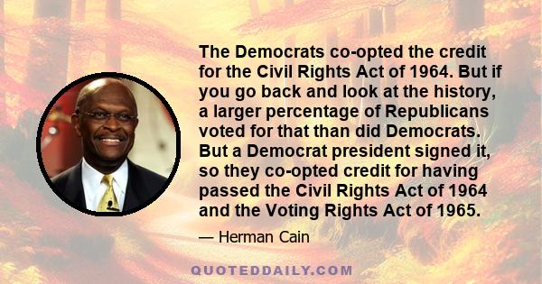 The Democrats co-opted the credit for the Civil Rights Act of 1964. But if you go back and look at the history, a larger percentage of Republicans voted for that than did Democrats. But a Democrat president signed it,