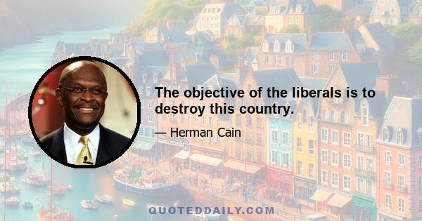 The objective of the liberals is to destroy this country.