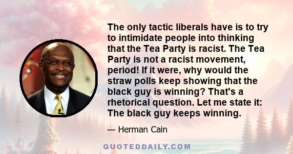 The only tactic liberals have is to try to intimidate people into thinking that the Tea Party is racist. The Tea Party is not a racist movement, period! If it were, why would the straw polls keep showing that the black