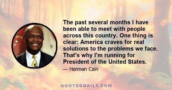 The past several months I have been able to meet with people across this country. One thing is clear: America craves for real solutions to the problems we face. That's why I'm running for President of the United States.