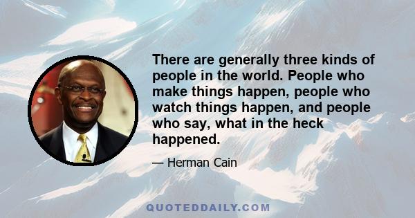 There are generally three kinds of people in the world. People who make things happen, people who watch things happen, and people who say, what in the heck happened.