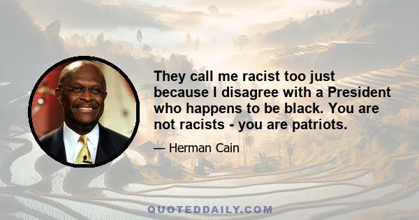 They call me racist too just because I disagree with a President who happens to be black. You are not racists - you are patriots.