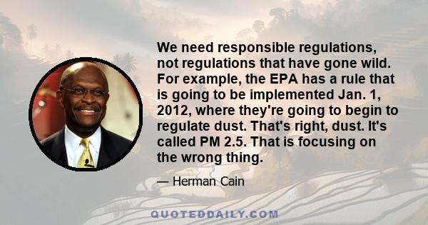 We need responsible regulations, not regulations that have gone wild. For example, the EPA has a rule that is going to be implemented Jan. 1, 2012, where they're going to begin to regulate dust. That's right, dust. It's 