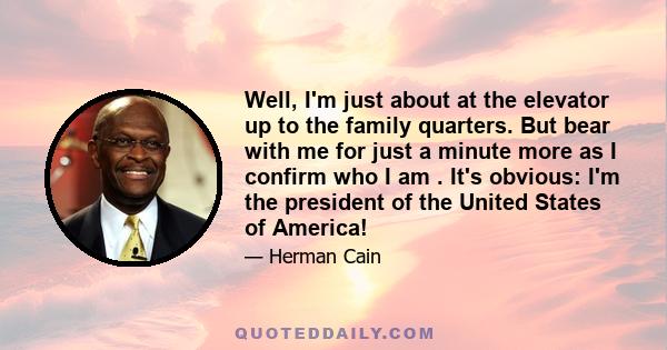 Well, I'm just about at the elevator up to the family quarters. But bear with me for just a minute more as I confirm who I am . It's obvious: I'm the president of the United States of America!