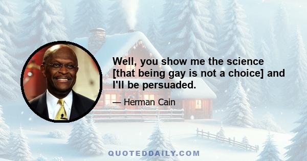 Well, you show me the science [that being gay is not a choice] and I'll be persuaded.