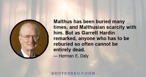 Malthus has been buried many times, and Malthusian scarcity with him. But as Garrett Hardin remarked, anyone who has to be reburied so often cannot be entirely dead.