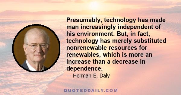 Presumably, technology has made man increasingly independent of his environment. But, in fact, technology has merely substituted nonrenewable resources for renewables, which is more an increase than a decrease in