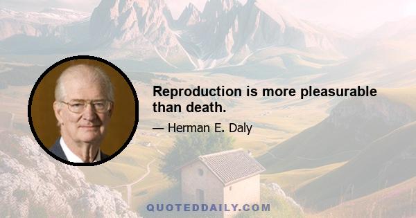 Reproduction is more pleasurable than death.