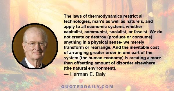 The laws of thermodynamics restrict all technologies, man's as well as nature's, and apply to all economic systems whether capitalist, communist, socialist, or fascist. We do not create or destroy (produce or consume)