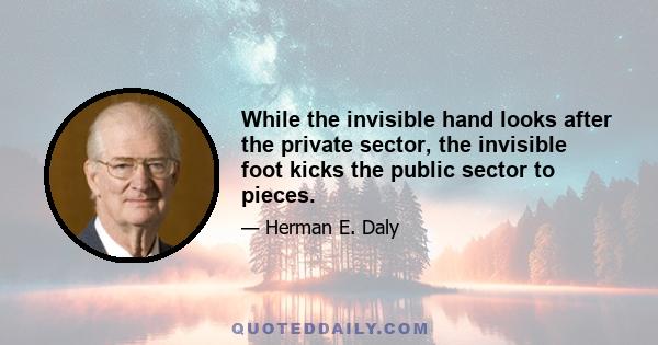 While the invisible hand looks after the private sector, the invisible foot kicks the public sector to pieces.