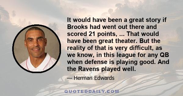 It would have been a great story if Brooks had went out there and scored 21 points, ... That would have been great theater. But the reality of that is very difficult, as we know, in this league for any QB when defense