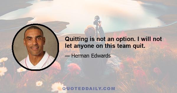 Quitting is not an option. I will not let anyone on this team quit.