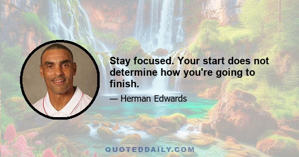 Stay focused. Your start does not determine how you're going to finish.