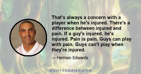 That's always a concern with a player when he's injured. There's a difference between injured and pain. If a guy's injured, he's injured. Pain is pain. Guys can play with pain. Guys can't play when they're injured.