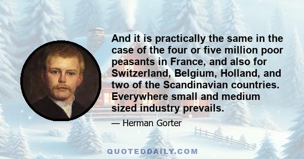 And it is practically the same in the case of the four or five million poor peasants in France, and also for Switzerland, Belgium, Holland, and two of the Scandinavian countries. Everywhere small and medium sized