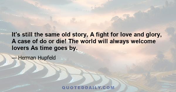 It's still the same old story, A fight for love and glory, A case of do or die! The world will always welcome lovers As time goes by.