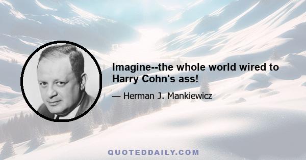 Imagine--the whole world wired to Harry Cohn's ass!