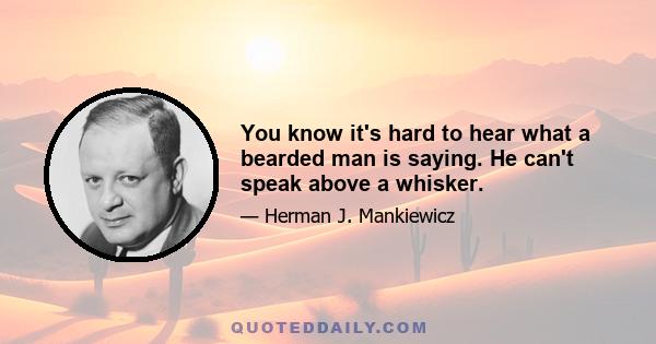 You know it's hard to hear what a bearded man is saying. He can't speak above a whisker.