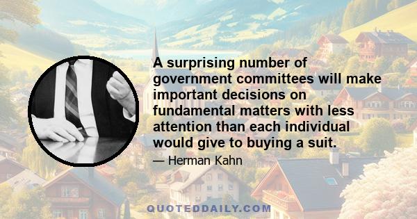 A surprising number of government committees will make important decisions on fundamental matters with less attention than each individual would give to buying a suit.