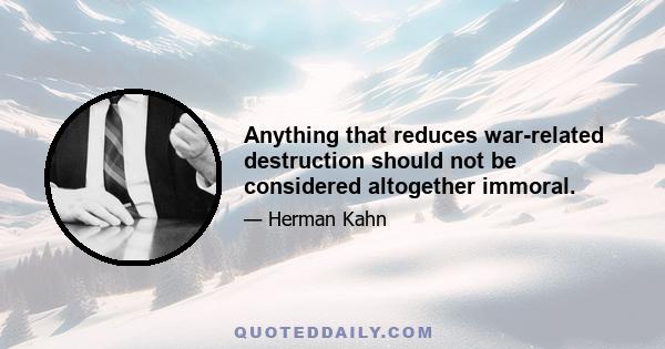 Anything that reduces war-related destruction should not be considered altogether immoral.