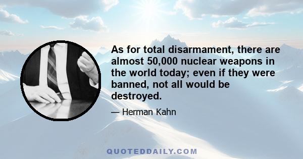 As for total disarmament, there are almost 50,000 nuclear weapons in the world today; even if they were banned, not all would be destroyed.