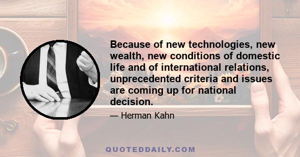 Because of new technologies, new wealth, new conditions of domestic life and of international relations, unprecedented criteria and issues are coming up for national decision.