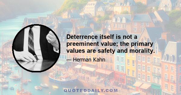 Deterrence itself is not a preeminent value; the primary values are safety and morality.