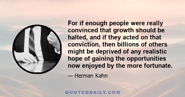 For if enough people were really convinced that growth should be halted, and if they acted on that conviction, then billions of others might be deprived of any realistic hope of gaining the opportunities now enjoyed by