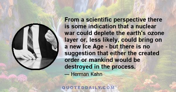 From a scientific perspective there is some indication that a nuclear war could deplete the earth's ozone layer or, less likely, could bring on a new Ice Age - but there is no suggestion that either the created order or 