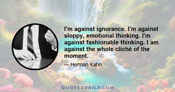 I'm against ignorance. I'm against sloppy, emotional thinking. I'm against fashionable thinking. I am against the whole cliché of the moment.