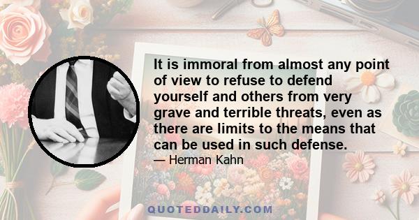 It is immoral from almost any point of view to refuse to defend yourself and others from very grave and terrible threats, even as there are limits to the means that can be used in such defense.