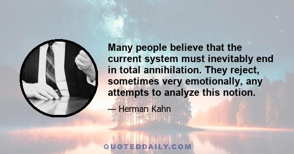 Many people believe that the current system must inevitably end in total annihilation. They reject, sometimes very emotionally, any attempts to analyze this notion.