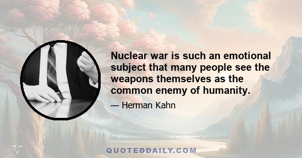 Nuclear war is such an emotional subject that many people see the weapons themselves as the common enemy of humanity.