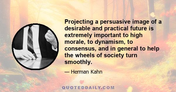 Projecting a persuasive image of a desirable and practical future is extremely important to high morale, to dynamism, to consensus, and in general to help the wheels of society turn smoothly.