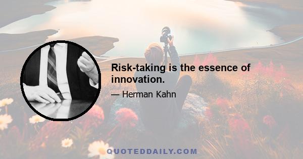 Risk-taking is the essence of innovation.