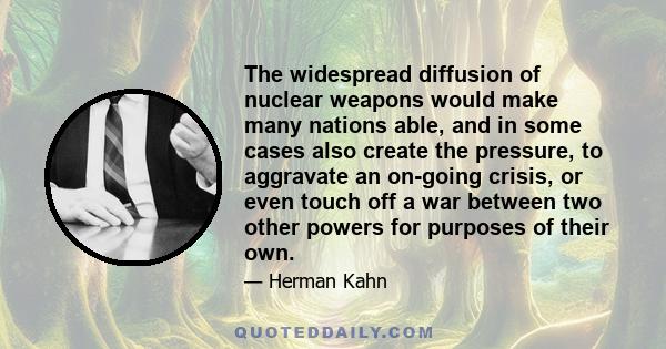 The widespread diffusion of nuclear weapons would make many nations able, and in some cases also create the pressure, to aggravate an on-going crisis, or even touch off a war between two other powers for purposes of