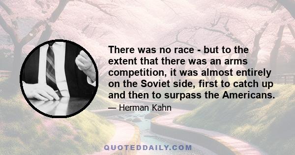 There was no race - but to the extent that there was an arms competition, it was almost entirely on the Soviet side, first to catch up and then to surpass the Americans.